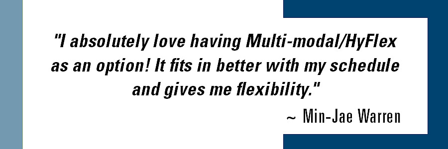 “I absolutely love having Multi-Modal/ HyFlex as an option! It fits in better with my schedule and gives me flexibility.  HyFlex is...