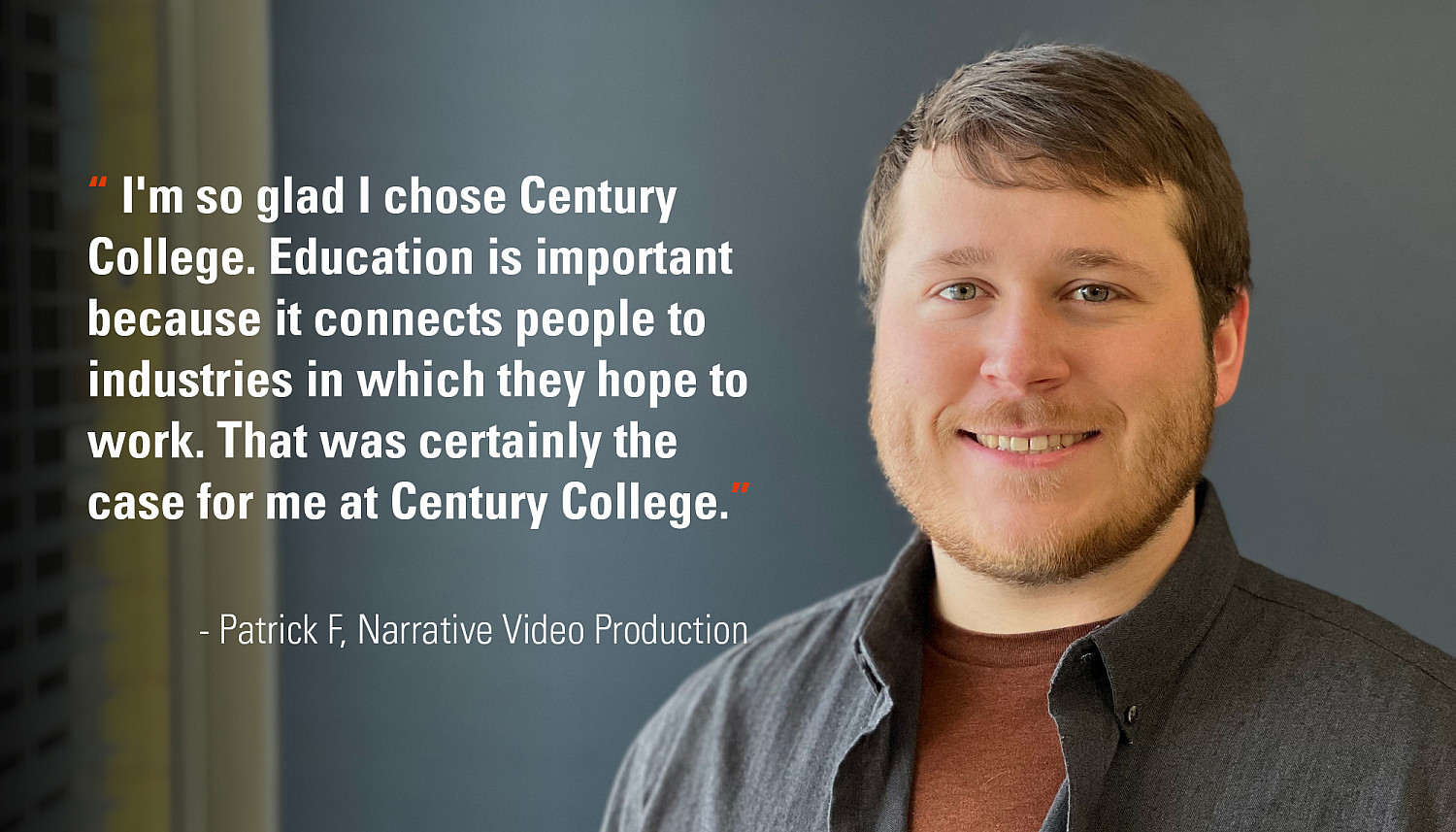Patrick Frost - Narrative Video Production Alum I'm so glad I chose Century College. Education is important because it conn...